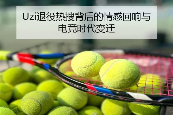 Uzi退役热搜背后的情感回响与电竞时代变迁