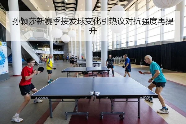 孙颖莎新赛季接发球变化引热议对抗强度再提升