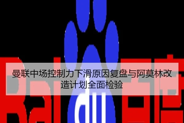 曼联中场控制力下滑原因复盘与阿莫林改造计划全面检验