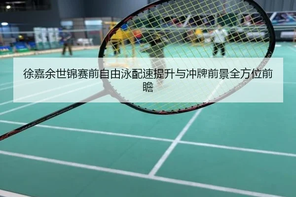 徐嘉余世锦赛前自由泳配速提升与冲牌前景全方位前瞻