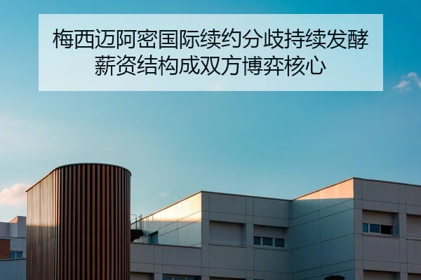 梅西迈阿密国际续约分歧持续发酵 薪资结构成双方博弈核心
