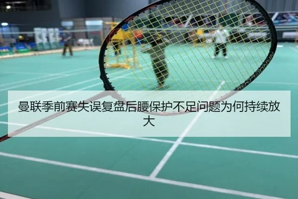 曼联季前赛失误复盘后腰保护不足问题为何持续放大