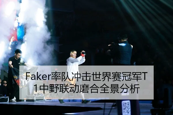 Faker率队冲击世界赛冠军T1中野联动磨合全景分析