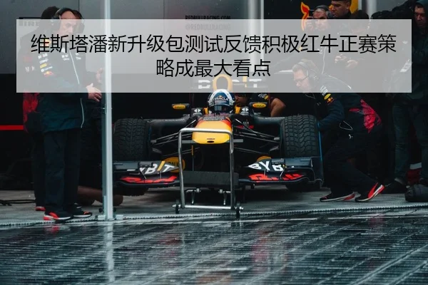 维斯塔潘新升级包测试反馈积极红牛正赛策略成最大看点
