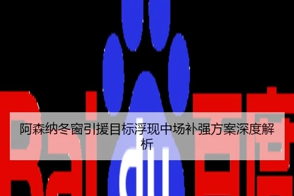 阿森纳冬窗引援目标浮现中场补强方案深度解析