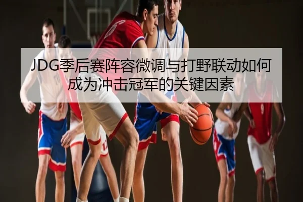 JDG季后赛阵容微调与打野联动如何成为冲击冠军的关键因素
