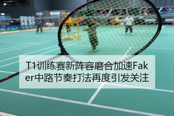 T1训练赛新阵容磨合加速Faker中路节奏打法再度引发关注