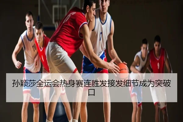 孙颖莎全运会热身赛连胜发接发细节成为突破口