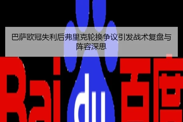 巴萨欧冠失利后弗里克轮换争议引发战术复盘与阵容深思