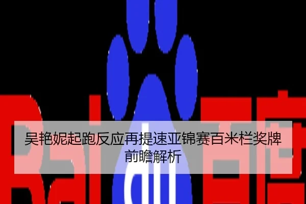 吴艳妮起跑反应再提速亚锦赛百米栏奖牌前瞻解析