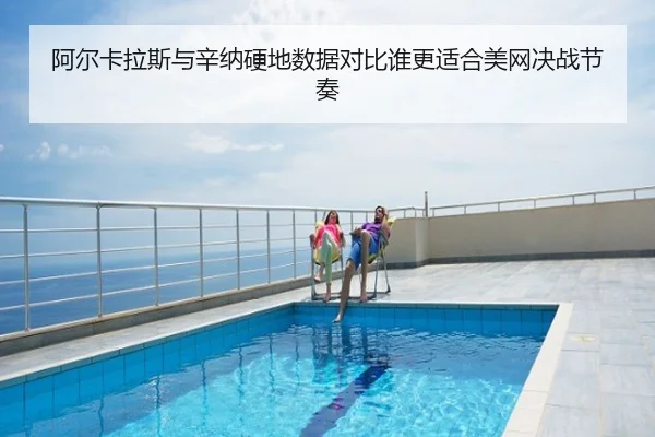阿尔卡拉斯与辛纳硬地数据对比谁更适合美网决战节奏