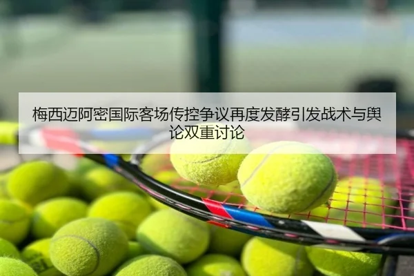 梅西迈阿密国际客场传控争议再度发酵引发战术与舆论双重讨论